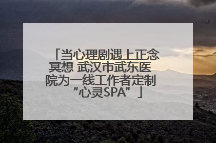 当心理剧遇上正念冥想 武汉市武东医院为一线工作者定制“心灵SPA”