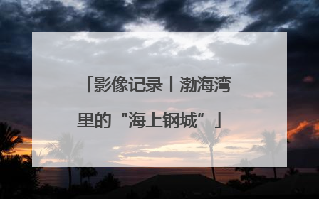 影像记录丨渤海湾里的“海上钢城”