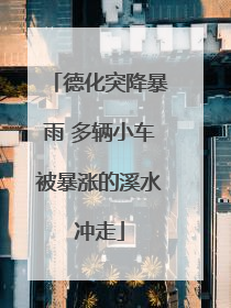 德化突降暴雨 多辆小车被暴涨的溪水冲走