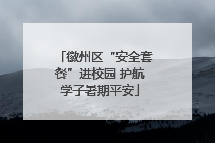 徽州区“安全套餐”进校园 护航学子暑期平安