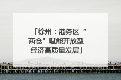 徐州：港务区“两仓”赋能开放型经济高质量发展