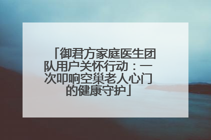御君方家庭医生团队用户关怀行动：一次叩响空巢老人心门的健康守护