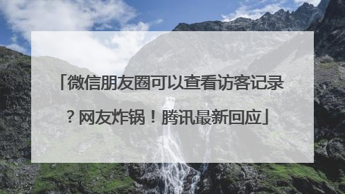 微信朋友圈可以查看访客记录？网友炸锅！腾讯最新回应
