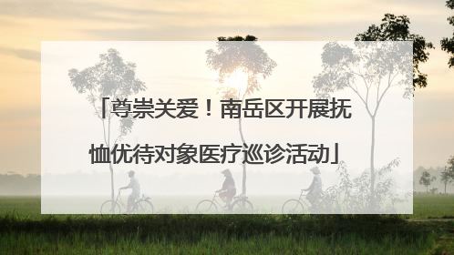 尊崇关爱！南岳区开展抚恤优待对象医疗巡诊活动
