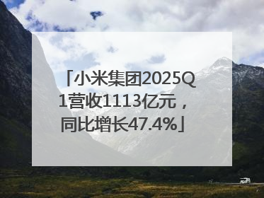 小米集团2025Q1营收1113亿元，同比增长47.4%