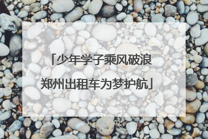 少年学子乘风破浪 郑州出租车为梦护航