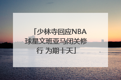 少林寺回应NBA球星文班亚马闭关修行 为期十天