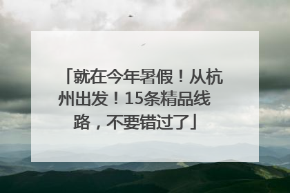 就在今年暑假！从杭州出发！15条精品线路，不要错过了