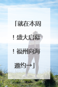 就在本周！盛大启幕！福州向海邀约→