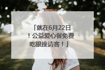 就在6月22日！公益爱心餐免费吃银座请客！