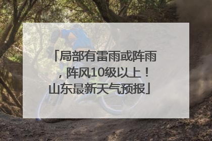 局部有雷雨或阵雨，阵风10级以上！山东最新天气预报