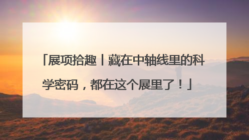 展项拾趣丨藏在中轴线里的科学密码，都在这个展里了！