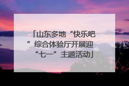 山东多地“快乐吧”综合体验厅开展迎“七一”主题活动