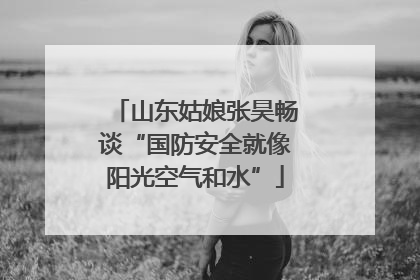 山东姑娘张昊畅谈“国防安全就像阳光空气和水”