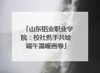 山东铝业职业学院：校社携手共绘端午温暖画卷