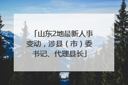 山东2地最新人事变动，涉县（市）委书记、代理县长