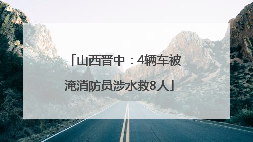 山西晋中：4辆车被淹消防员涉水救8人