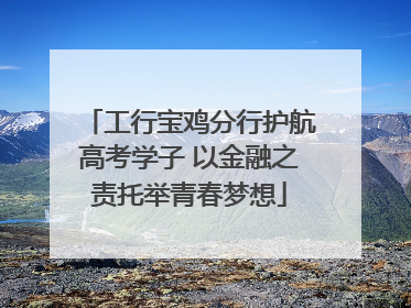 工行宝鸡分行护航高考学子 以金融之责托举青春梦想