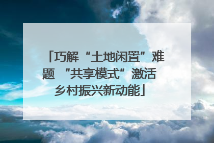 巧解“土地闲置”难题 “共享模式”激活乡村振兴新动能