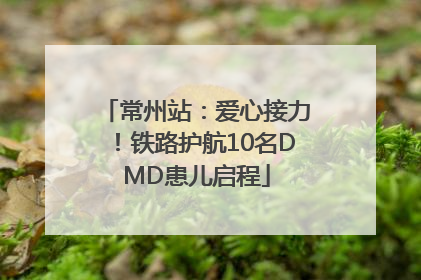常州站：爱心接力！铁路护航10名DMD患儿启程