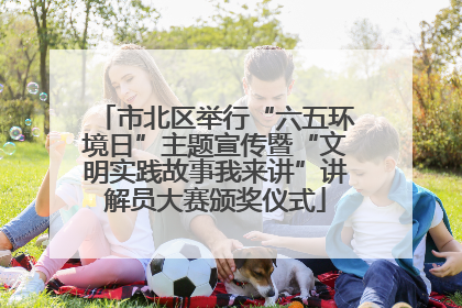市北区举行“六五环境日”主题宣传暨“文明实践故事我来讲”讲解员大赛颁奖仪式