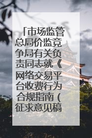 市场监管总局价监竞争局有关负责同志就《网络交易平台收费行为合规指南（征求意见稿）》答记者问