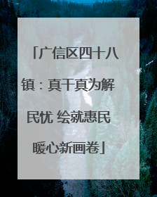 广信区四十八镇：真干真为解民忧 绘就惠民暖心新画卷