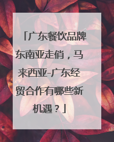 广东餐饮品牌东南亚走俏，马来西亚-广东经贸合作有哪些新机遇？