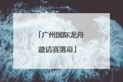 广州国际龙舟邀请赛落幕