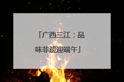 广西三江：品味非遗迎端午
