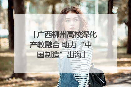 广西柳州高校深化产教融合 助力“中国制造”出海