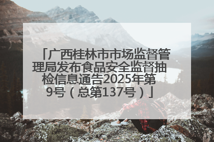 广西桂林市市场监督管理局发布食品安全监督抽检信息通告2025年第9号（总第137号）