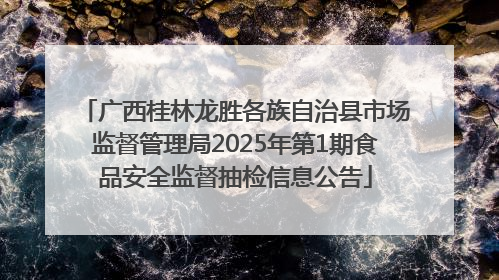 广西桂林龙胜各族自治县市场监督管理局2025年第1期食品安全监督抽检信息公告