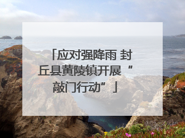 应对强降雨 封丘县黄陵镇开展“敲门行动”