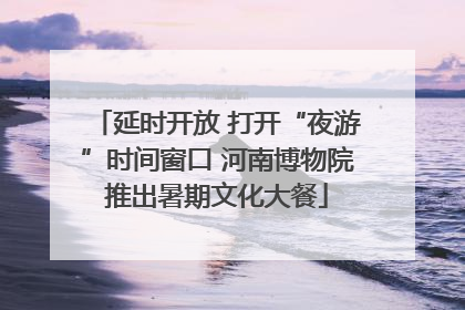 延时开放 打开“夜游”时间窗口 河南博物院推出暑期文化大餐