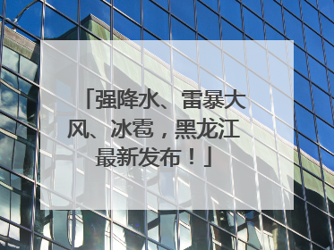 强降水、雷暴大风、冰雹，黑龙江最新发布！