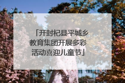 开封杞县平城乡教育集团开展多彩活动喜迎儿童节