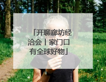 开聊廊坊经洽会丨家门口有全球好物