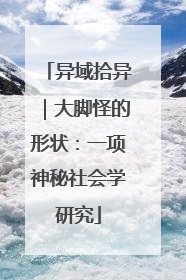 异域拾异｜大脚怪的形状：一项神秘社会学研究