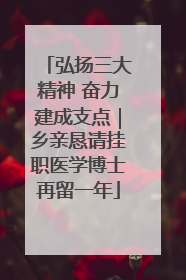 弘扬三大精神 奋力建成支点｜乡亲恳请挂职医学博士再留一年