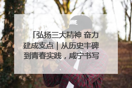 弘扬三大精神 奋力建成支点｜从历史丰碑到青春实践，咸宁书写精神传承新篇章