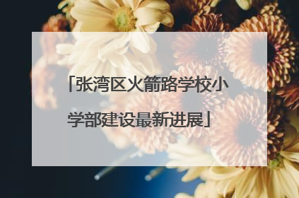张湾区火箭路学校小学部建设最新进展
