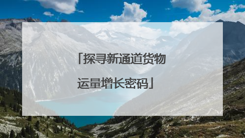探寻新通道货物运量增长密码