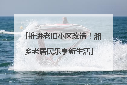 推进老旧小区改造！湘乡老居民乐享新生活
