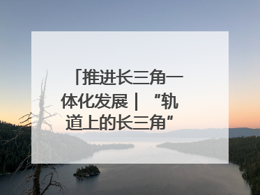 推进长三角一体化发展｜“轨道上的长三角”今年基本建成