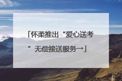 怀柔推出“爱心送考”无偿接送服务→