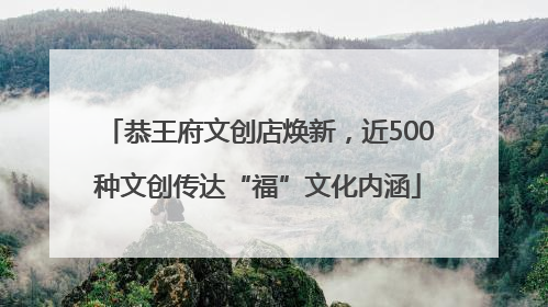 恭王府文创店焕新，近500种文创传达“福”文化内涵