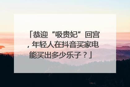 恭迎“吸贵妃”回宫，年轻人在抖音买家电能买出多少乐子？