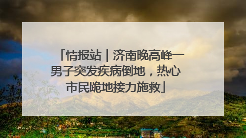 情报站｜济南晚高峰一男子突发疾病倒地，热心市民跪地接力施救