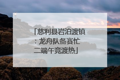 慈利县岩泊渡镇：龙舟队备赛忙 二端午竞渡热